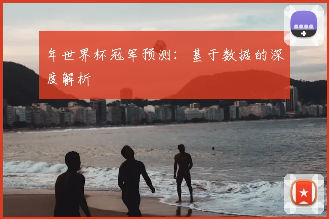 年世界杯冠军预测:基于数据的深度解析