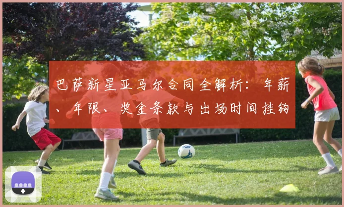 巴萨新星亚马尔合同全解析:年薪、年限、奖金条款与出场时间挂钩细则
