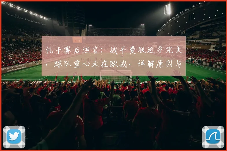扎卡赛后坦言:战平曼联近乎完美,球队重心未在欧战,详解原因与战术