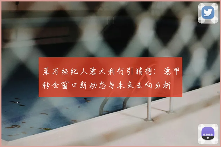 莱万经纪人意大利行引猜想:意甲转会窗口新动态与未来去向分析