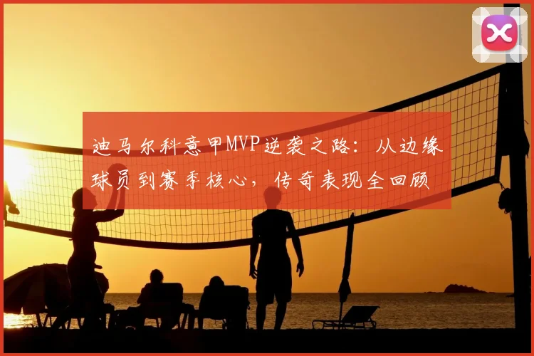 迪马尔科意甲MVP逆袭之路：从边缘球员到赛季核心，传奇表现全回顾
