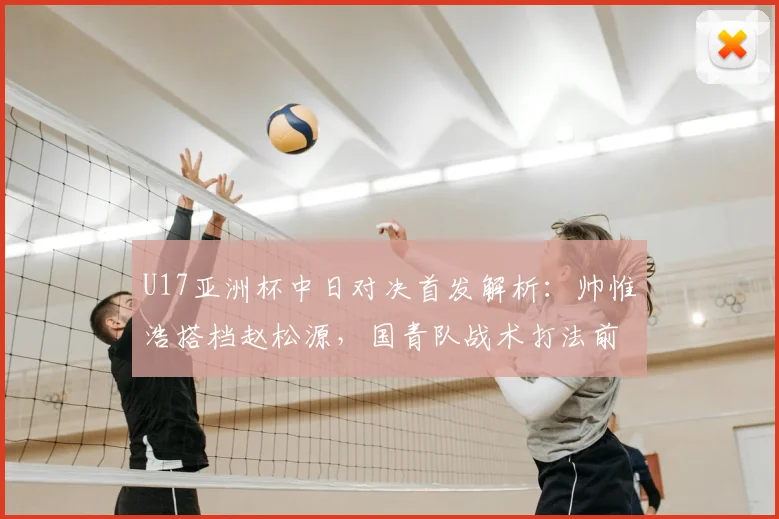 U17亚洲杯中日对决首发解析:帅惟浩搭档赵松源,国青队战术打法前瞻
