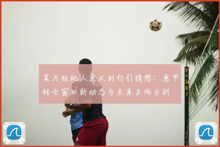 莱万经纪人意大利行引猜想:意甲转会窗口新动态与未来去向分析
