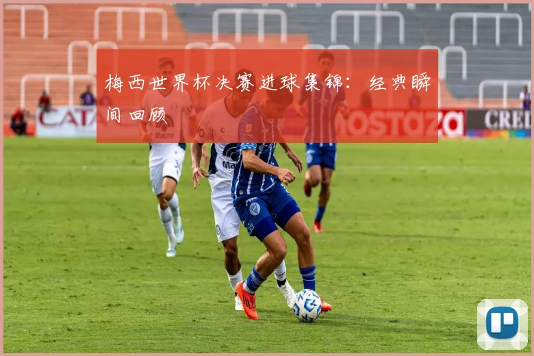 梅西世界杯决赛进球集锦:经典瞬间回顾