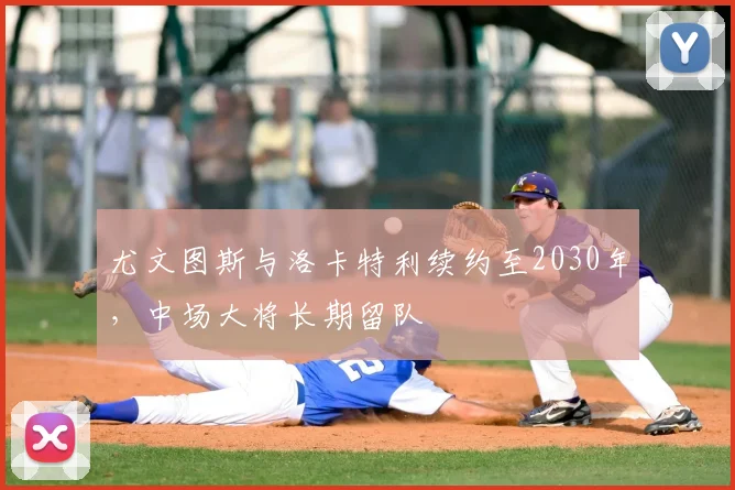 尤文图斯与洛卡特利续约至2030年,中场大将长期留队