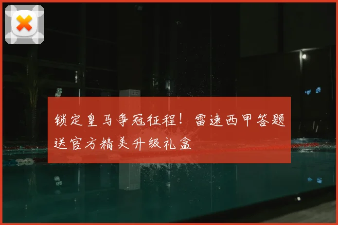 锁定皇马争冠征程!雷速西甲答题送官方精美升级礼盒