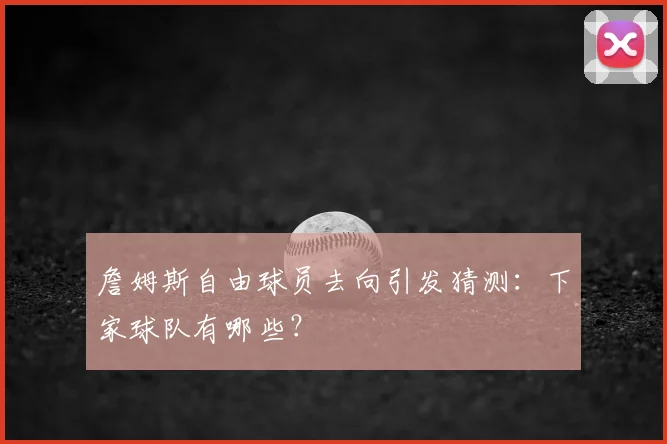 詹姆斯自由球员去向引发猜测:下家球队有哪些?
