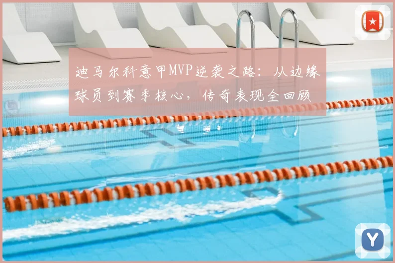 迪马尔科意甲MVP逆袭之路:从边缘球员到赛季核心,传奇表现全回顾