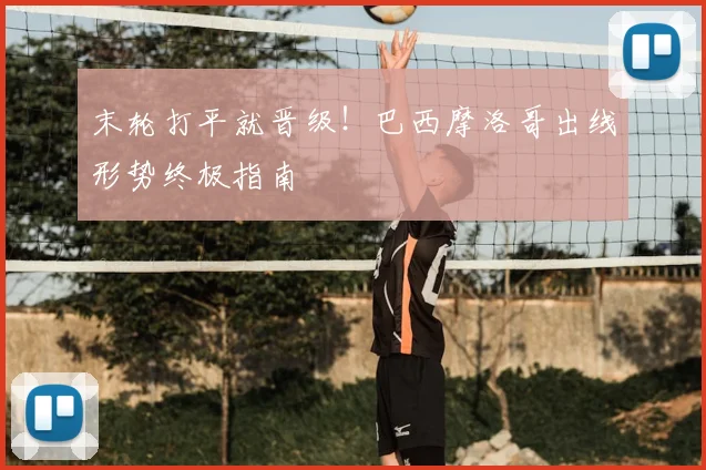 末轮打平就晋级!巴西摩洛哥出线形势终极指南