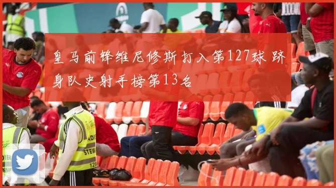皇马前锋维尼修斯打入第127球 跻身队史射手榜第13名