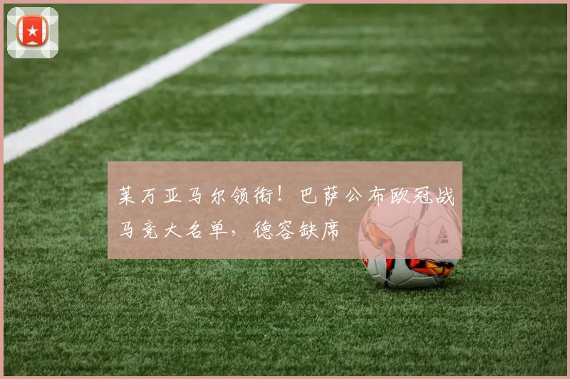 莱万亚马尔领衔!巴萨公布欧冠战马竞大名单,德容缺席