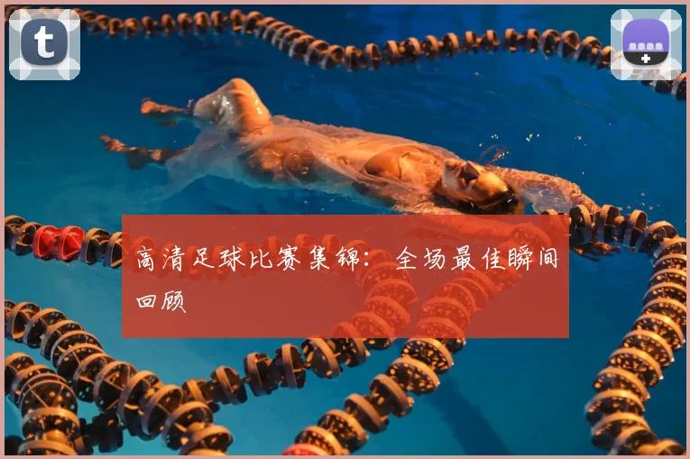 高清足球比赛集锦:全场最佳瞬间回顾