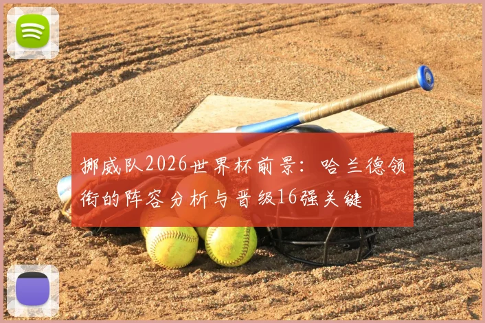 挪威队2026世界杯前景:哈兰德领衔的阵容分析与晋级16强关键