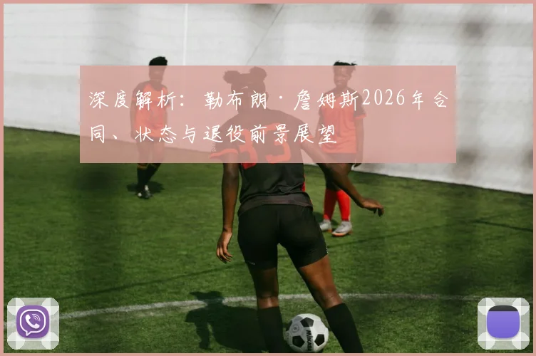 深度解析:勒布朗·詹姆斯2026年合同、状态与退役前景展望