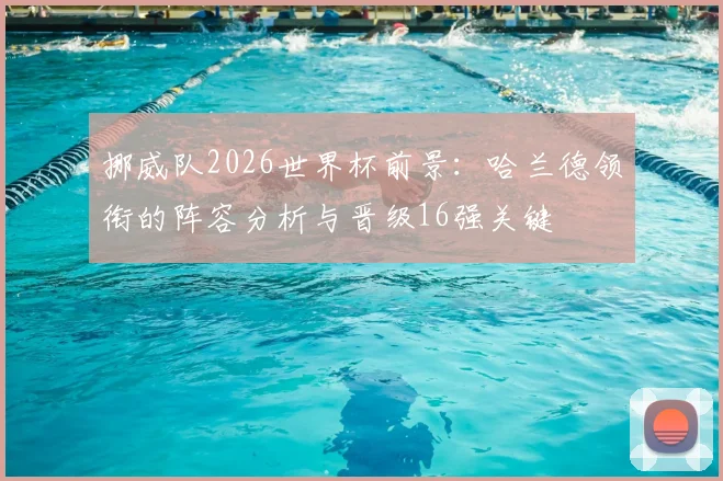 挪威队2026世界杯前景:哈兰德领衔的阵容分析与晋级16强关键