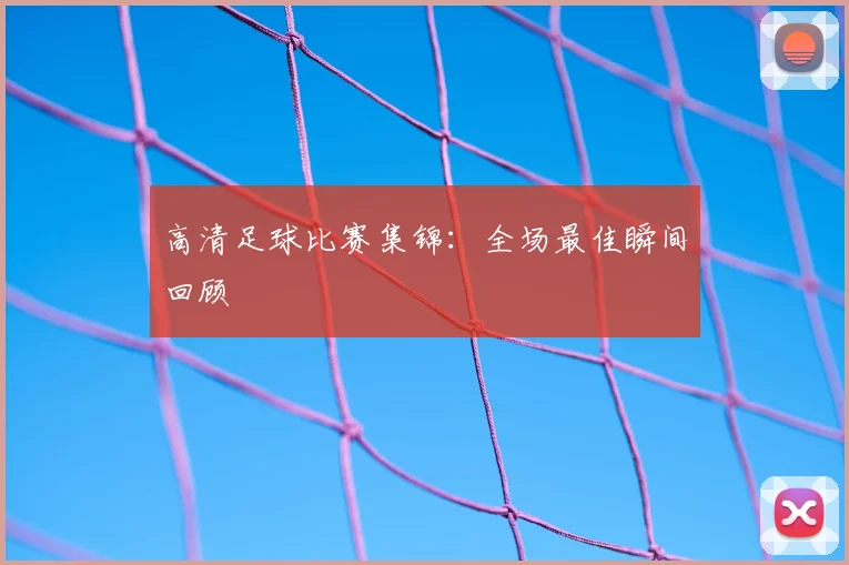 高清足球比赛集锦:全场最佳瞬间回顾
