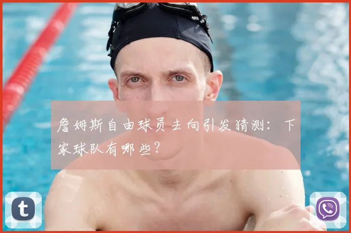 詹姆斯自由球员去向引发猜测:下家球队有哪些?