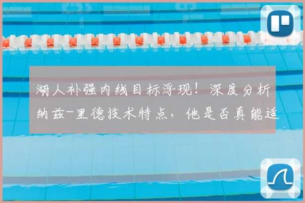 湖人补强内线目标浮现!深度分析纳兹-里德技术特点,他是否真能适配詹眉组合?