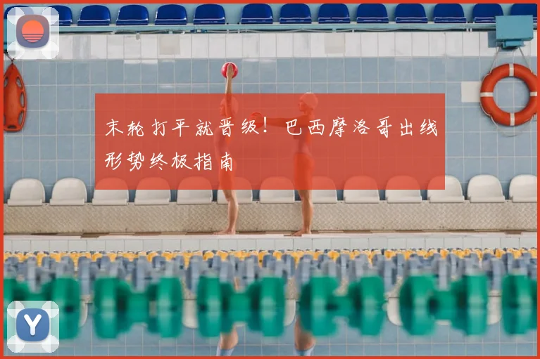 末轮打平就晋级!巴西摩洛哥出线形势终极指南